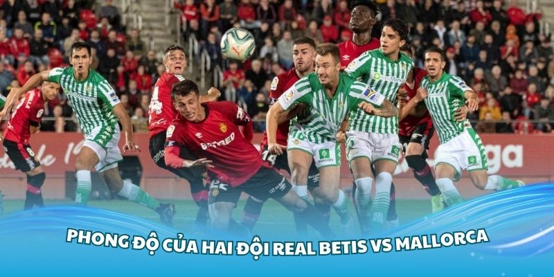 Điểm qua phong độ của hai đội Real Betis vs Mallorca trong các vòng gần đây